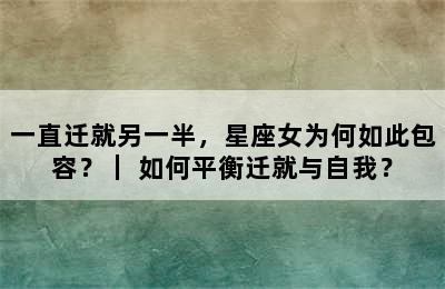 一直迁就另一半，星座女为何如此包容？｜ 如何平衡迁就与自我？